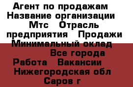 Агент по продажам › Название организации ­ Мтс › Отрасль предприятия ­ Продажи › Минимальный оклад ­ 18 000 - Все города Работа » Вакансии   . Нижегородская обл.,Саров г.